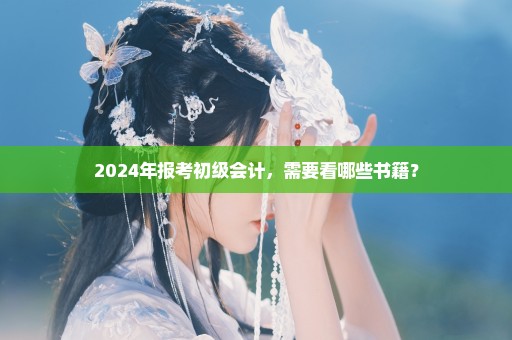 2024年报考初级会计，需要看哪些书籍？