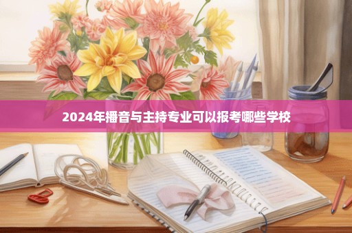 2024年播音与主持专业可以报考哪些学校