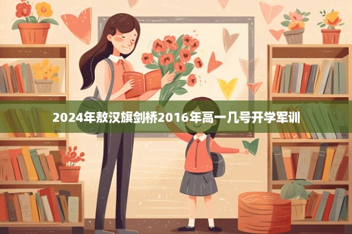 2024年敖汉旗剑桥2016年高一几号开学军训