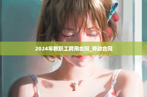 2024年教职工聘用合同_劳动合同