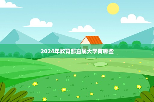 2024年教育部直属大学有哪些