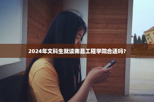 2024年文科生就读南昌工程学院合适吗？