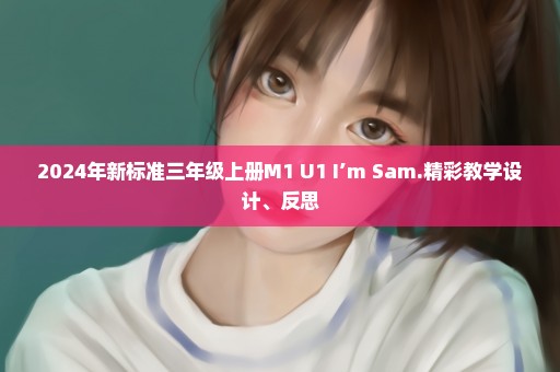 2024年新标准三年级上册M1 U1 I’m Sam.精彩教学设计、反思