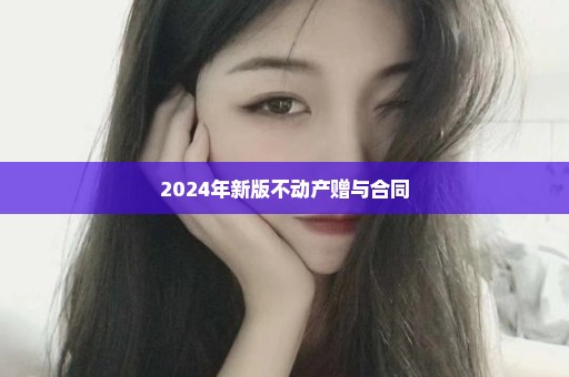 2024年新版不动产赠与合同