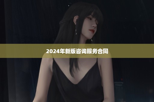 2024年新版咨询服务合同