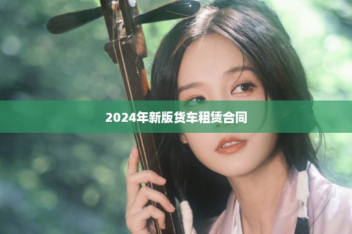 2024年新版货车租赁合同