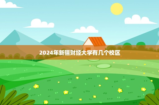 2024年新疆财经大学有几个校区