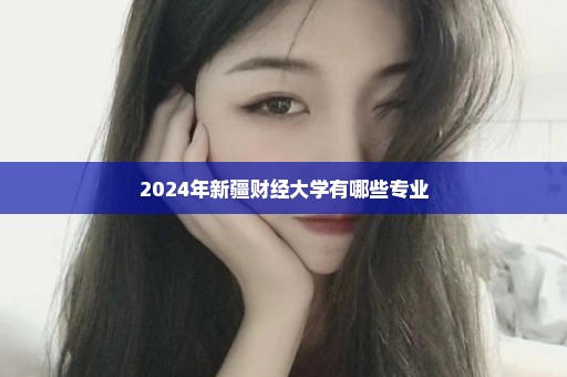 2024年新疆财经大学有哪些专业