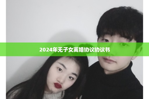 2024年无子女离婚协议协议书