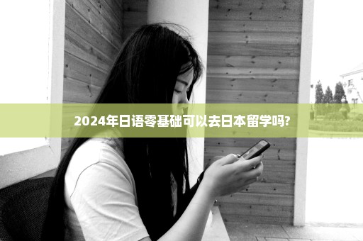 2024年日语零基础可以去日本留学吗?