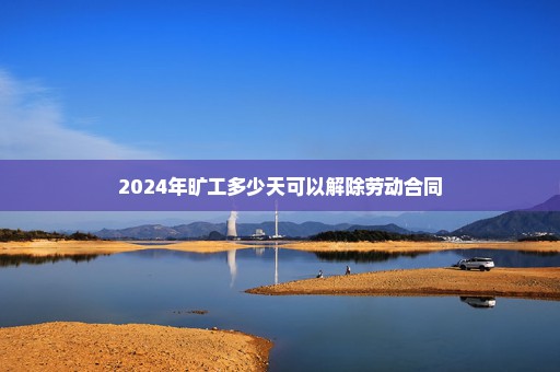 2024年旷工多少天可以解除劳动合同