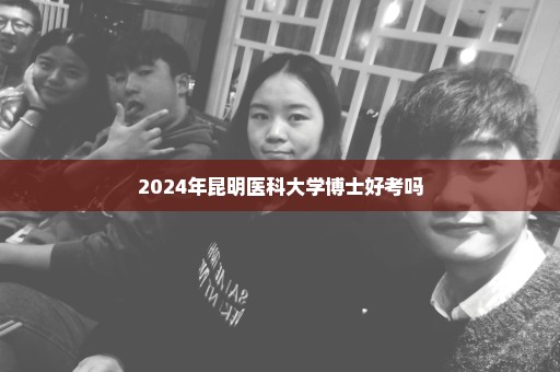 2024年昆明医科大学博士好考吗