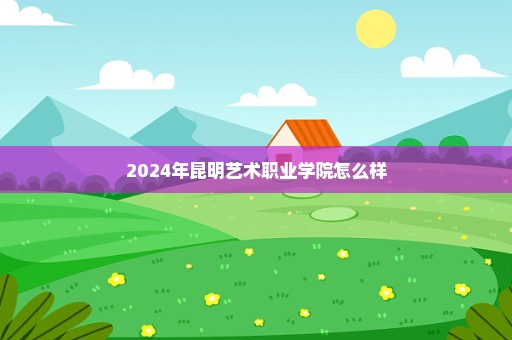 2024年昆明艺术职业学院怎么样