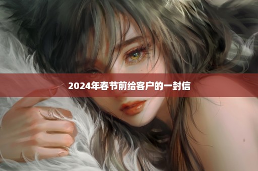 2024年春节前给客户的一封信