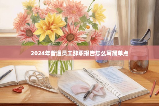 2024年普通员工辞职报告怎么写简单点