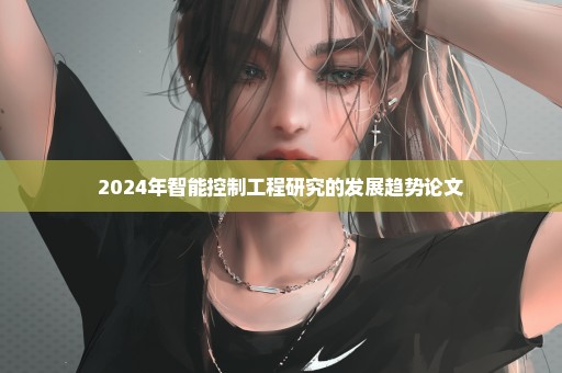 2024年智能控制工程研究的发展趋势论文