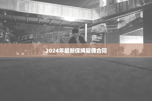 2024年最新保姆雇佣合同