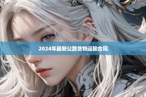 2024年最新公路货物运输合同