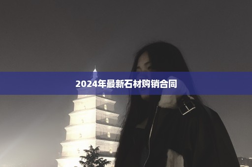 2024年最新石材购销合同