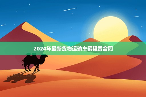 2024年最新货物运输车辆租赁合同