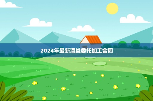 2024年最新酒类委托加工合同