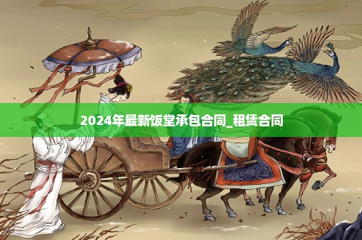 2024年最新饭堂承包合同_租赁合同