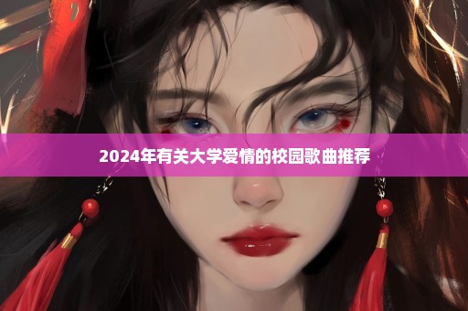 2024年有关大学爱情的校园歌曲推荐