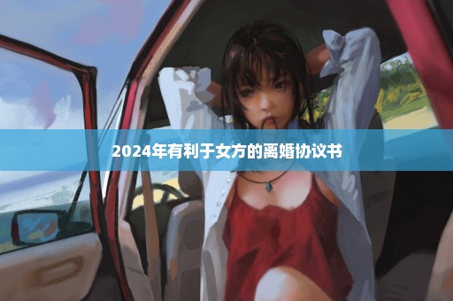 2024年有利于女方的离婚协议书