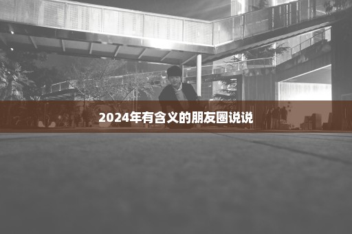 2024年有含义的朋友圈说说