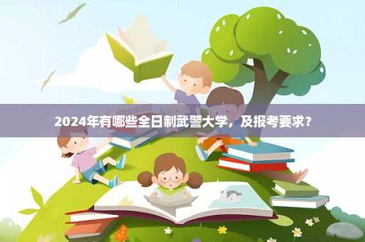 2024年有哪些全日制武警大学，及报考要求？