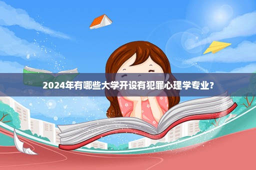 2024年有哪些大学开设有犯罪心理学专业？