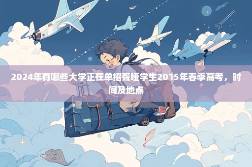 2024年有哪些大学正在单招聋哑学生2015年春季高考，时间及地点