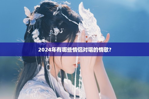 2024年有哪些情侣对唱的情歌?