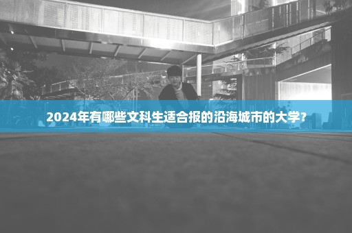 2024年有哪些文科生适合报的沿海城市的大学？