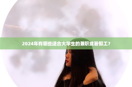 2024年有哪些适合大学生的兼职或暑假工？