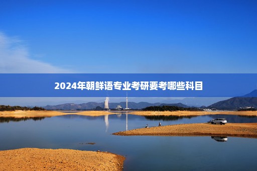 2024年朝鲜语专业考研要考哪些科目