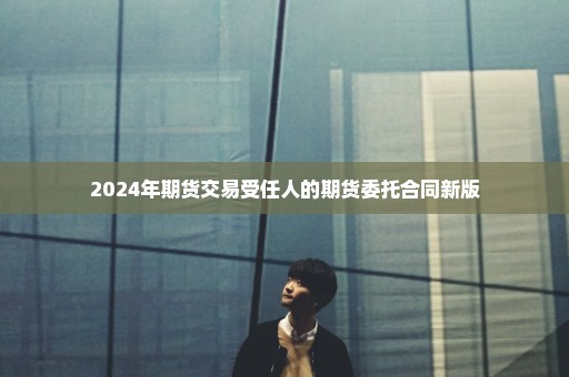 2024年期货交易受任人的期货委托合同新版