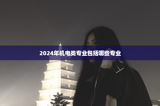 2024年机电类专业包括哪些专业