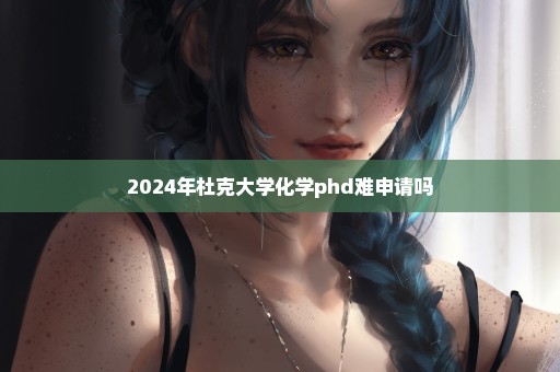 2024年杜克大学化学phd难申请吗