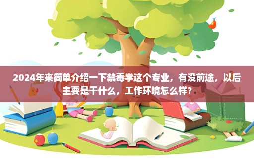 2024年来简单介绍一下禁毒学这个专业，有没前途，以后主要是干什么，工作环境怎么样？