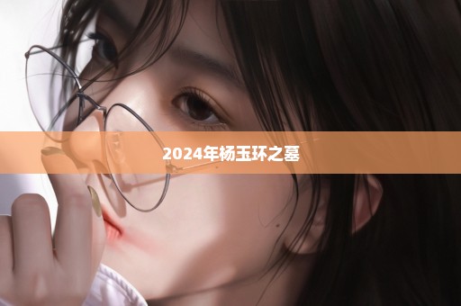 2024年杨玉环之墓