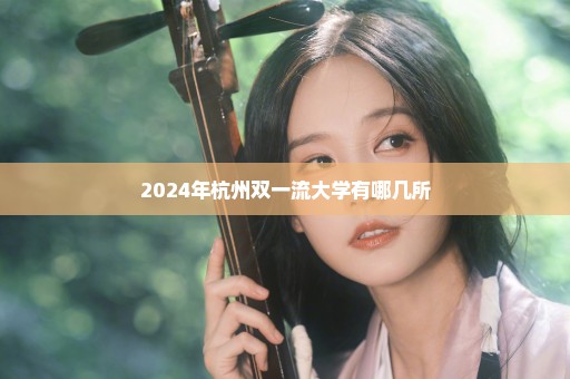 2024年杭州双一流大学有哪几所