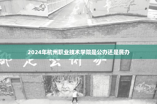 2024年杭州职业技术学院是公办还是民办