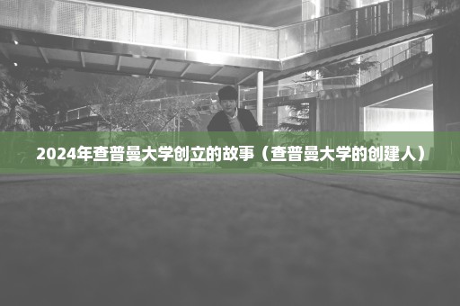 2024年查普曼大学创立的故事（查普曼大学的创建人）