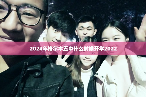 2024年格尔木五中什么时候开学2022