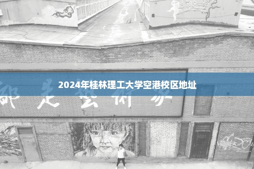 2024年桂林理工大学空港校区地址