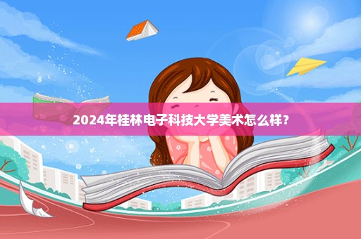 2024年桂林电子科技大学美术怎么样？