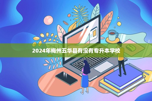 2024年梅州五华县有没有专升本学校