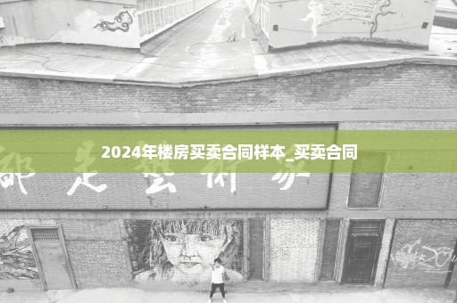 2024年楼房买卖合同样本_买卖合同