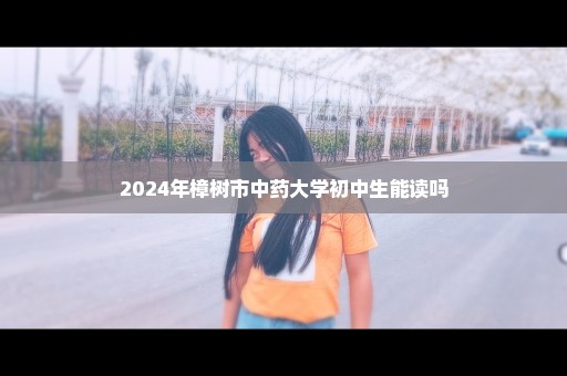 2024年樟树市中药大学初中生能读吗